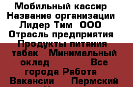 Мобильный кассир › Название организации ­ Лидер Тим, ООО › Отрасль предприятия ­ Продукты питания, табак › Минимальный оклад ­ 23 000 - Все города Работа » Вакансии   . Пермский край,Чайковский г.